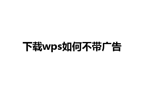 下载 wps 如何不带广告