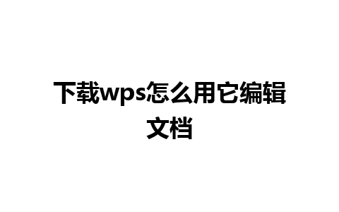 下载 wps 怎么用它编辑文档