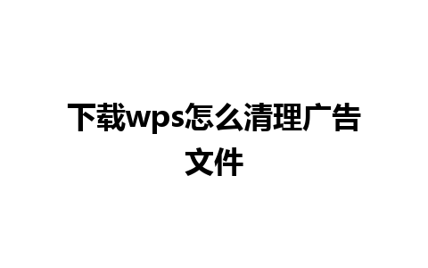 下载 wps 怎么清理广告文件