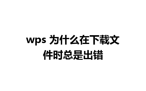 wps 为什么在下载文件时总是出错