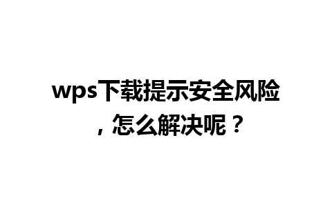 wps 下载提示安全风险，怎么解决呢？