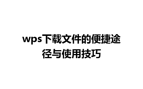 wps 下载文件的便捷途径与使用技巧