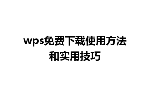 wps 免费下载使用方法和实用技巧