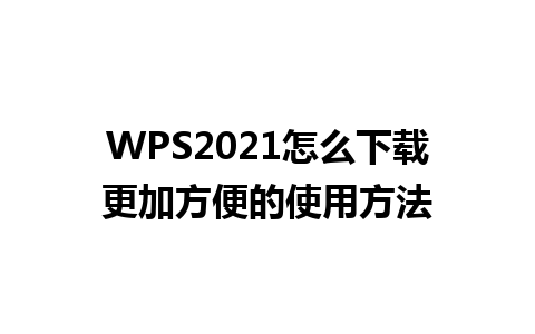 WPS2021 怎么下载更加方便的使用方法